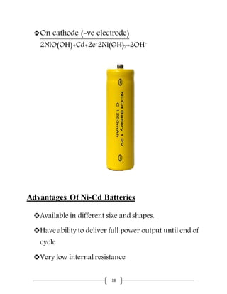 18
On cathode (-ve electrode)
2NiO(OH)+Cd+2e-
2Ni(OH)2+2OH-
Advantages Of Ni-Cd Batteries
Available in different size and shapes.
Have ability to deliver full power output until end of
cycle
Very low internal resistance
 