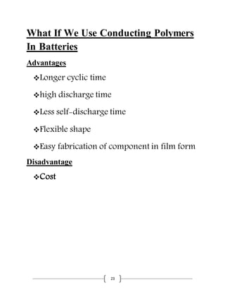 23
What If We Use Conducting Polymers
In Batteries
Advantages
Longer cyclic time
high discharge time
Less self-discharge time
Flexible shape
Easy fabrication of component in film form
Disadvantage
Cost
 