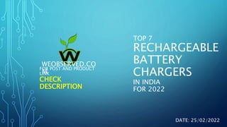 FOR POST AND PRODUCT
LINK
CHECK
DESCRIPTION
WEOBSERVED.CO
M
TOP 7
RECHARGEABLE
BATTERY
CHARGERS
IN INDIA
FOR 2022
DATE: 25/02/2022
 