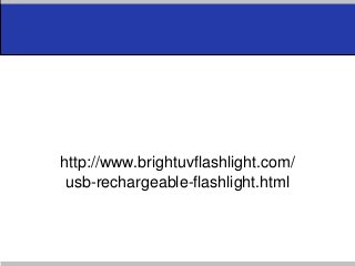 Rechargeable Flashlight
http://www.brightuvflashlight.com/
usb-rechargeable-flashlight.html
 
