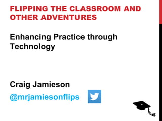 FLIPPING THE CLASSROOM AND
OTHER ADVENTURES
Enhancing Practice through
Technology
Craig Jamieson
@mrjamiesonflips
 