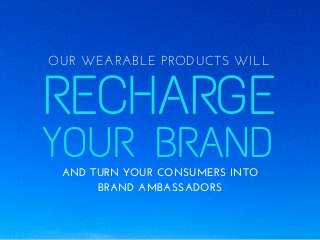 RECHARGE
OUR WEARABLE PRODUCTS WILL
YOUR BRANDAND TURN YOUR CONSUMERS INTO
BRAND AMBASSADORS
 