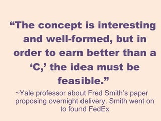 “ The concept is interesting and well-formed, but in order to earn better than a ‘C,’ the idea must be feasible.”  ~Yale professor about Fred Smith’s paper proposing overnight delivery. Smith went on to found FedEx 