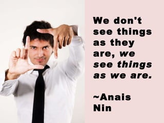 We don't see things as they are,  we see things as we are. ~Anais Nin 
