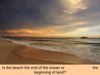 Is the beach the end of the ocean or  the beginning of land? 