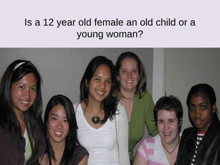 Is a 12 year old female an old child or a young woman? 