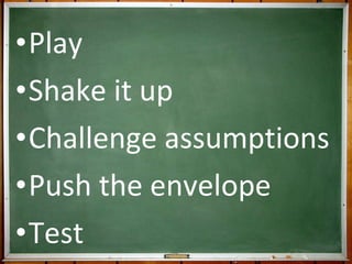 Play Shake it up Challenge assumptions Push the envelope Test 