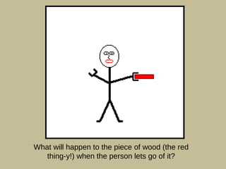 What will happen to the piece of wood (the red thing-y!) when the person lets go of it? 