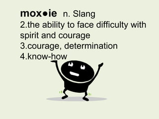 mox●ie  n. Slang the ability to face difficulty with spirit and courage courage, determination know-how 