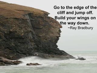 Go to the edge of the cliff and jump off. Build your wings on the way down.  ~Ray Bradbury 