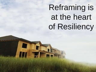 Reframe our thinking Reframing is at the heart of Resiliency 