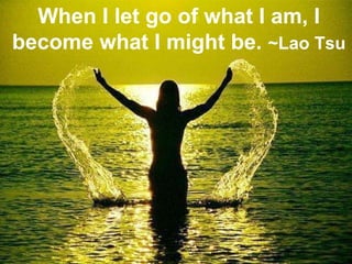 When I let go of what I am, I become what I might be.  ~Lao Tsu 