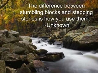 The difference between stumbling blocks and stepping stones is how you use them.  ~Unknown 