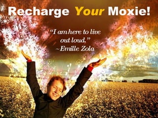 Recharge  Your  Moxie! “ I am here to live out loud.” ~Emille Zola 