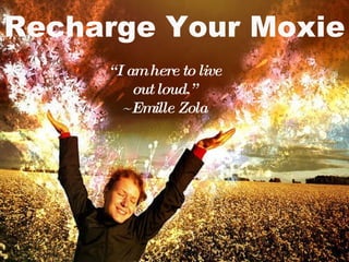 Recharge Your Moxie “ I am here to live out loud.” ~Emille Zola 