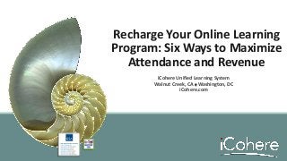 Recharge Your Online Learning
Program: Six Ways to Maximize
Attendance and Revenue
iCohere Unified Learning System
Walnut Creek, CA  Washington, DC
iCohere.com
 
