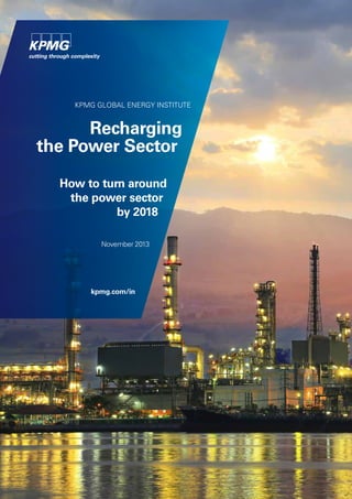 KPMG GLOBAL ENERGY INSTITUTE
Recharging
the Power Sector
How to turn around
the power sector
by 2018
November 2013
kpmg.com/in
 