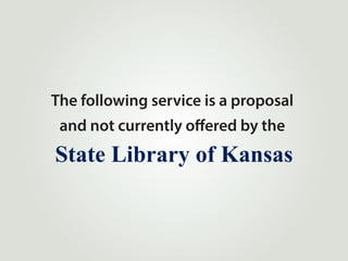 The following service is a proposal
 and not currently offered by the
State Library of Kansas
 