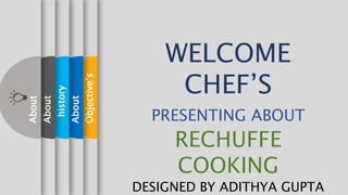 Objective’s
About
history
About
About
WELCOME
CHEF’S
PRESENTING ABOUT
RECHUFFE
COOKING
DESIGNED BY ADITHYA GUPTA
 