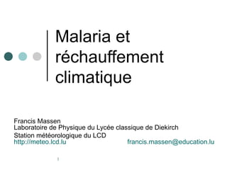 Malaria et
             réchauffement
             climatique

Francis Massen
Laboratoire de Physique du Lycée classique de Diekirch
Station météorologique du LCD
http://meteo.lcd.lu                  francis.massen@education.lu

             1
 