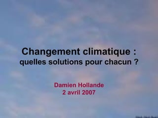 Changement climatique :  quelles solutions pour chacun ? Damien Hollande 2 avril 2007 