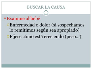 BUSCAR LA CAUSA Examine al bebé Enfermedad o dolor (si sospechamos lo remitimos según sea apropiado) Fíjese cómo está creciendo (peso…) 