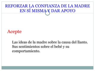 REFORZAR LA CONFIANZA DE LA MADRE EN SÍ MISMA Y DAR APOYO Acepte Las ideas de la madre sobre la causa del llanto. Sus sentimientos sobre el bebé y su comportamiento. 
