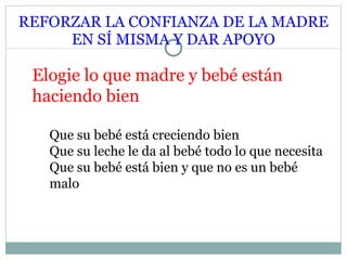 REFORZAR LA CONFIANZA DE LA MADRE EN SÍ MISMA Y DAR APOYO Elogie lo que madre y bebé están haciendo bien Que su bebé está creciendo bien Que su leche le da al bebé todo lo que necesita Que su bebé está bien y que no es un bebé malo 
