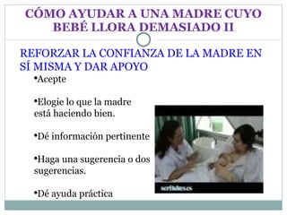 CÓMO AYUDAR A UNA MADRE CUYO BEBÉ LLORA DEMASIADO II REFORZAR LA CONFIANZA DE LA MADRE EN SÍ MISMA Y DAR APOYO Acepte Elogie lo que la madre  está haciendo bien. Dé información pertinente Haga una sugerencia o dos  sugerencias. Dé ayuda práctica 