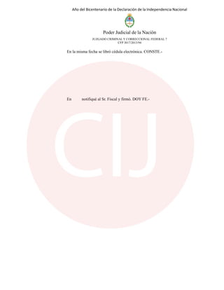 Año del Bicentenario de la Declaración de la Independencia Nacional
Poder Judicial de la Nación
JUZGADO CRIMINAL Y CORRECCIONAL FEDERAL 7
CFP 3017/2013/94
En la misma fecha se libró cédula electrónica. CONSTE.-
En notifiqué al Sr. Fiscal y firmó. DOY FE.-
 