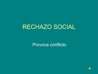 RECHAZO SOCIAL

  Provoca conflicto
 