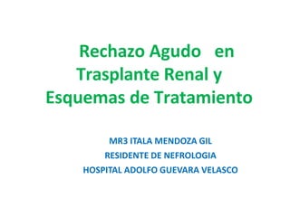 Rechazo Agudo en
Trasplante Renal y
Esquemas de Tratamiento
MR3 ITALA MENDOZA GIL
RESIDENTE DE NEFROLOGIA
HOSPITAL ADOLFO GUEVARA VELASCO
 
