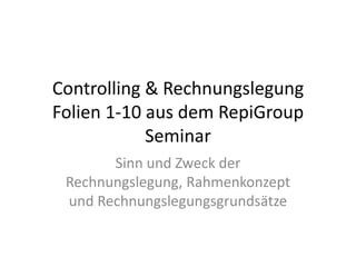 Controlling & Rechnungslegung Folien 1-10 aus dem RepiGroup Seminar Sinn und Zweck der Rechnungslegung, Rahmenkonzept und Rechnungslegungsgrundsätze 