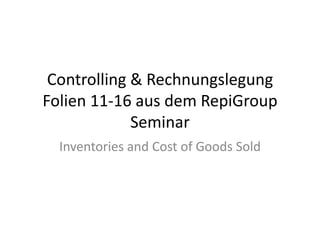 Controlling & Rechnungslegung Folien 11-16 aus dem RepiGroup Seminar Inventories and Cost of Goods Sold 