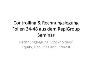 Controlling & Rechnungslegung Folien 34-48 aus dem RepiGroup Seminar Rechnungslegung: Stockholders‘ Equity, Liabilitiesand Interest  