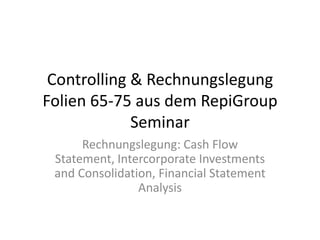 Controlling & Rechnungslegung Folien 65-75 aus dem RepiGroup Seminar Rechnungslegung: Cash Flow Statement, Intercorporate Investments and Consolidation, Financial Statement Analysis 