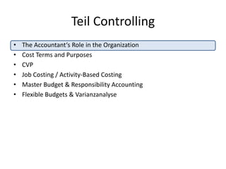 Teil ControllingThe Accountant‘s Role in the OrganizationCost Terms and PurposesCVPJob Costing / Activity-Based CostingMaster Budget & Responsibility AccountingFlexible Budgets & Varianzanalyse
