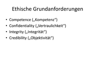 Ethische GrundanforderungenCompetence („Kompetenz“)Confidentiality („Vertraulichkeit“)Integrity („Integrität“)Credibility („Objektivität“)