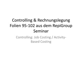 Controlling & Rechnungslegung Folien 95-102 aus dem RepiGroup Seminar Controlling: Job Costing / Activity-BasedCosting 
