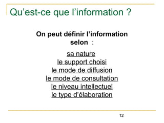 Qu’est-ce que l’information ?
On peut définir l’information
selon :
sa nature
le support choisi
le mode de diffusion
le mode de consultation
le niveau intellectuel
le type d’élaboration
12

 