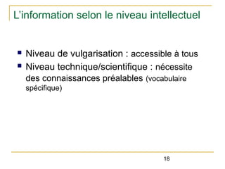 L’information selon le niveau intellectuel

n
n

Niveau de vulgarisation : accessible à tous
Niveau technique/scientifique : nécessite
des connaissances préalables (vocabulaire
spécifique)

18

 