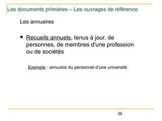 Les documents primaires – Les ouvrages de référence
Les annuaires
n

Recueils annuels, tenus à jour, de
personnes, de membres d'une profession
ou de sociétés
Exemple : annuaire du personnel d’une université

36

 