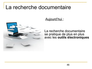La recherche documentaire
Aujourd’hui :
La recherche documentaire
se pratique de plus en plus
avec les outils électroniques

46

 