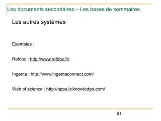 Les documents secondaires – Les bases de sommaires

Les autres systèmes

Exemples :
Refdoc : http://www.refdoc.fr/
Ingenta : http://www.ingentaconnect.com/
Web of science : http://apps.isiknowledge.com/

61

 
