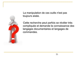La manipulation de ces outils n'est pas
toujours aisée.
Cette recherche peut parfois se révéler très
compliquée et demande la connaissance des
langages documentaires et langages de
commandes.

71

 