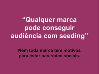 “ Qualquer marca pode conseguir audiência com seeding” Nem toda marca tem motivos para estar nas redes sociais. 