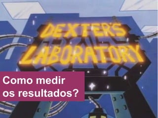 Como medir  os resultados? 