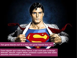 Tem gente falando mal? E é claro, tem gente falando bem, né? Como alguém que cuida dessa marca, o que você quer é interagir,  defender, discutir, sugerir ideias, produtos e quem sabe falar sobre  assuntos relacionados a essa marca. 