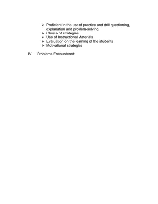  Proficient in the use of practice and drill questioning,
          explanation and problem-solving
         Choice of strategies
         Use of Instructional Materials
         Evaluation on the learning of the students
         Motivational strategies

IV.   Problems Encountered:
 