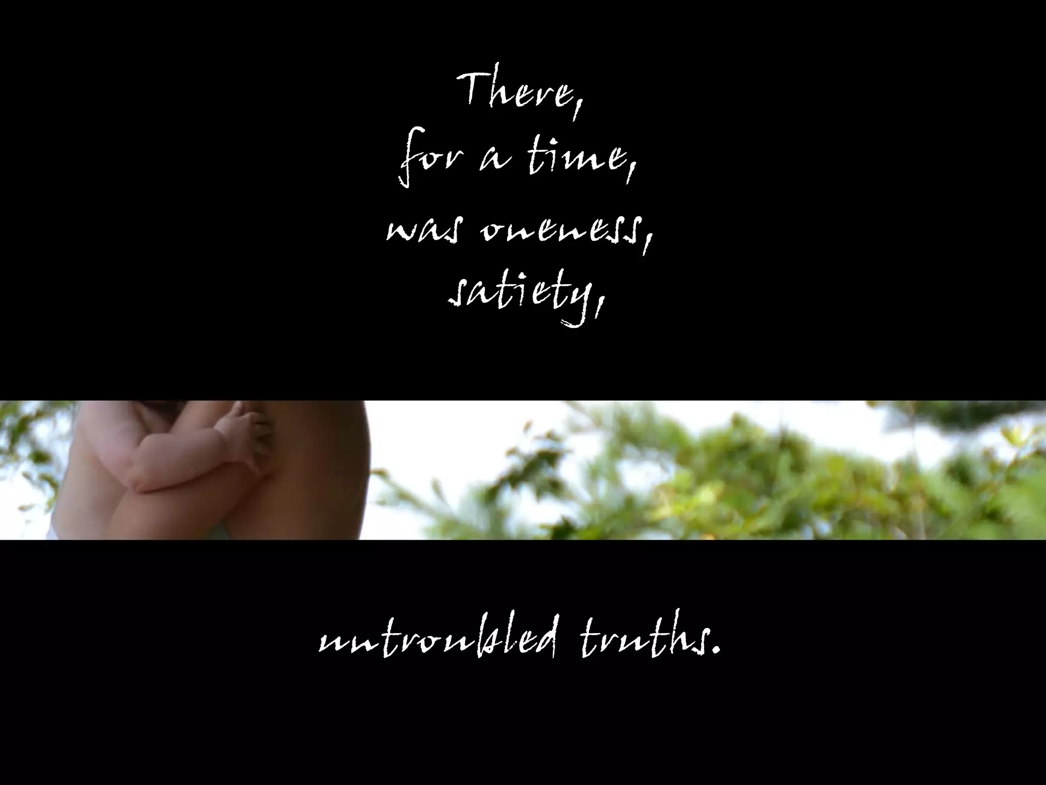 There,
  for a time,
  was oneness,
    satiety,




untroubled truths.
 